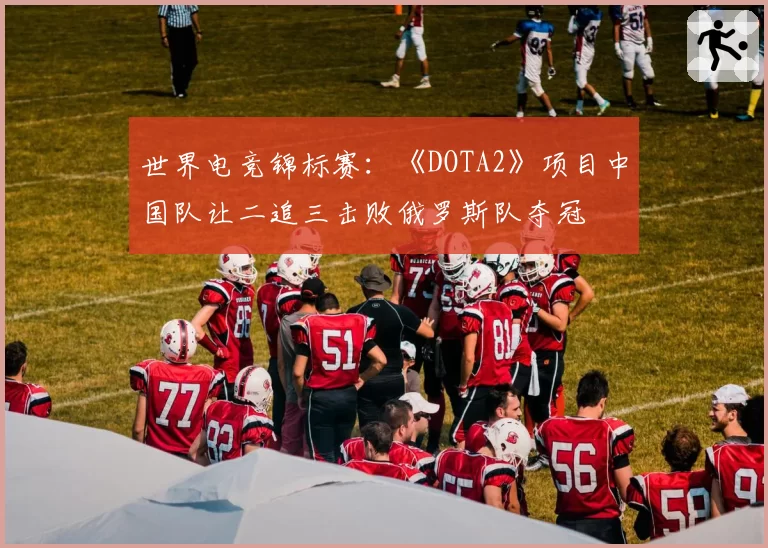 世界电竞锦标赛：《DOTA2》项目中国队让二追三击败俄罗斯队夺冠