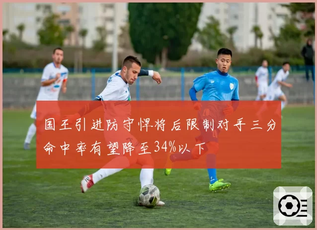 国王引进防守悍将后限制对手三分命中率有望降至34%以下