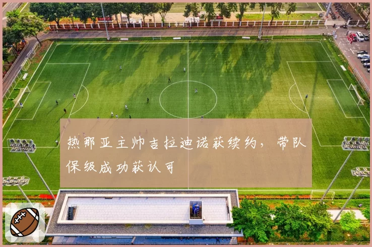 热那亚主帅吉拉迪诺获续约，带队保级成功获认可