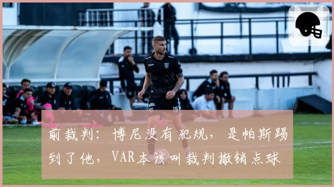 前裁判：博尼没有犯规，是帕斯踢到了他，VAR本该叫裁判撤销点球