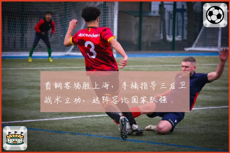 首钢客场胜上海,李楠指导三后卫战术立功,这阵容比国家队强