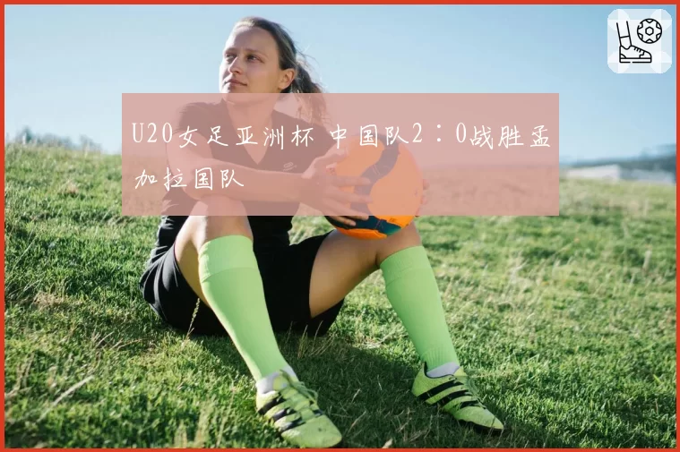 U20女足亚洲杯 中国队2∶0战胜孟加拉国队