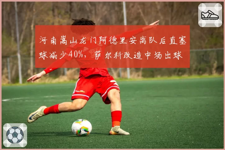 河南嵩山龙门阿德里安离队后直塞球减少40%，萨尔科改造中场出球