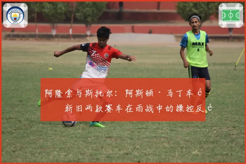阿隆索与斯托尔：阿斯顿·马丁车队新旧两款赛车在雨战中的操控反馈差异