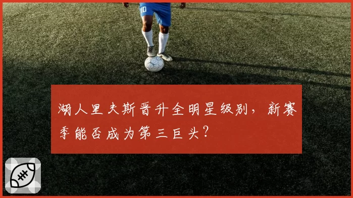 湖人里夫斯晋升全明星级别，新赛季能否成为第三巨头？