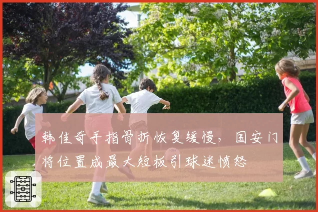 韩佳奇手指骨折恢复缓慢，国安门将位置成最大短板引球迷愤怒