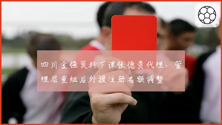 四川金强莫科下课张德贵代理，管理层重组后外援注册名额调整