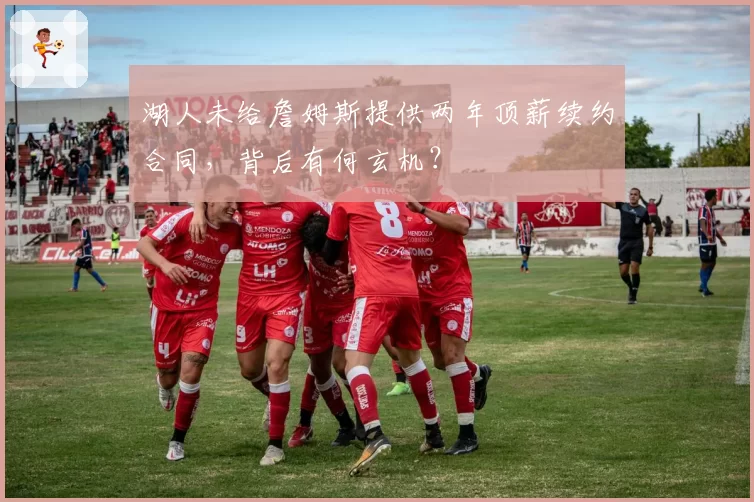 湖人未给詹姆斯提供两年顶薪续约合同,背后有何玄机?