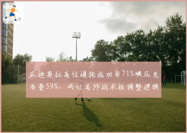 瓜迪奥拉高位逼抢成功率71%碾压克洛普59%，两位名帅战术板调整逻辑全解析