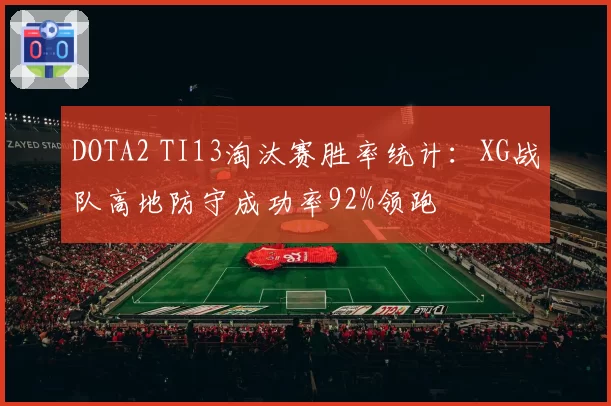 DOTA2 TI13淘汰赛胜率统计：XG战队高地防守成功率92%领跑