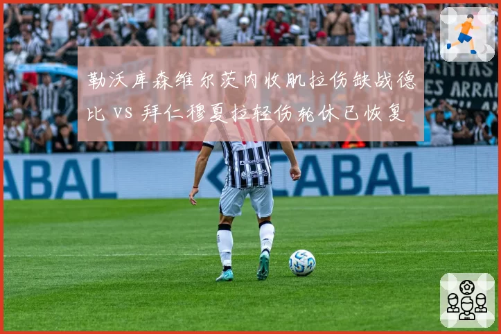 勒沃库森维尔茨内收肌拉伤缺战德比 vs 拜仁穆夏拉轻伤轮休已恢复,德甲核心保护策略对比
