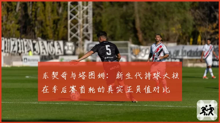 东契奇与塔图姆：新生代持球大核在季后赛首轮的真实正负值对比