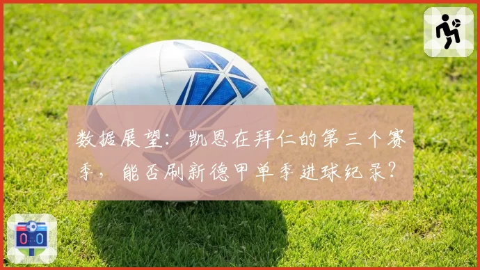 数据展望：凯恩在拜仁的第三个赛季，能否刷新德甲单季进球纪录？