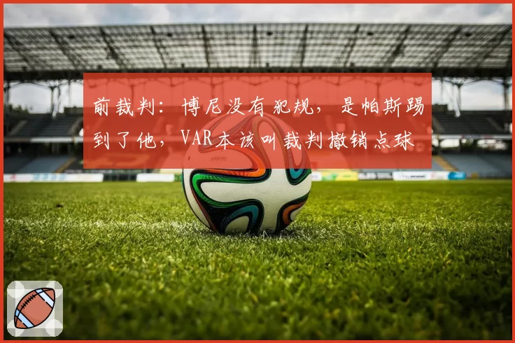 前裁判：博尼没有犯规，是帕斯踢到了他，VAR本该叫裁判撤销点球