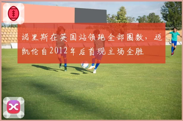 诺里斯在英国站领跑全部圈数,迈凯伦自2012年后首现主场全胜