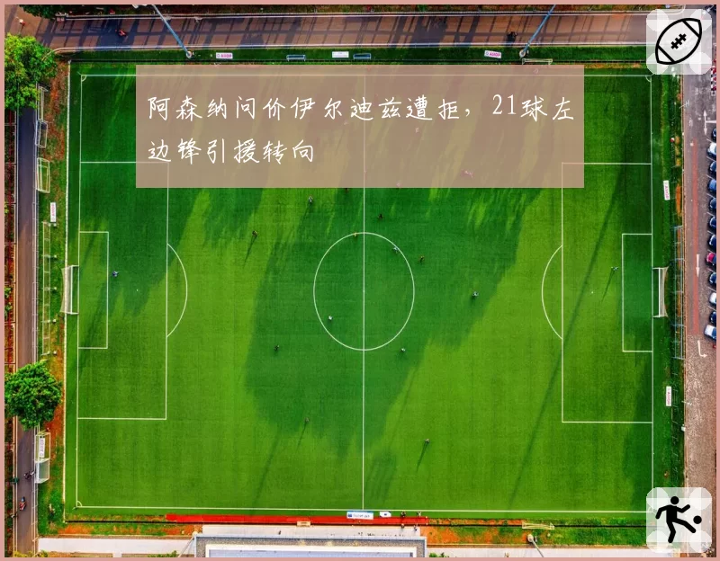 阿森纳问价伊尔迪兹遭拒,21球左边锋引援转向