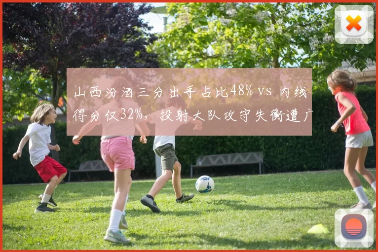 山西汾酒三分出手占比48% vs 内线得分仅32%，投射大队攻守失衡遭广厦针对