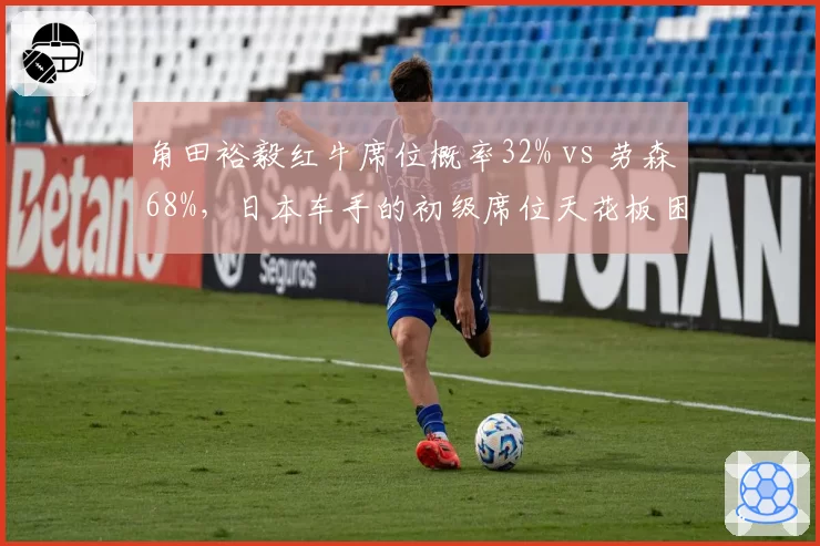 角田裕毅红牛席位概率32% vs 劳森68%,日本车手的初级席位天花板困局