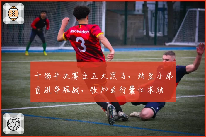 十场半决赛出五大黑马，纳豆小弟首进争冠战，张帅丢行囊忙求助