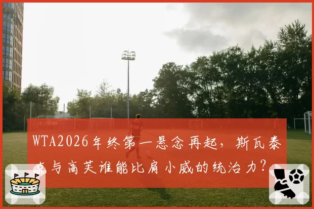 WTA2026年终第一悬念再起,斯瓦泰克与高芙谁能比肩小威的统治力?