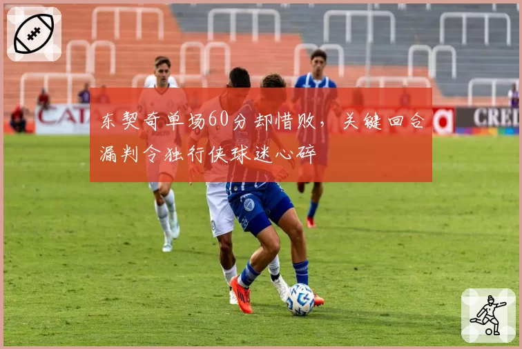 东契奇单场60分却惜败，关键回合漏判令独行侠球迷心碎