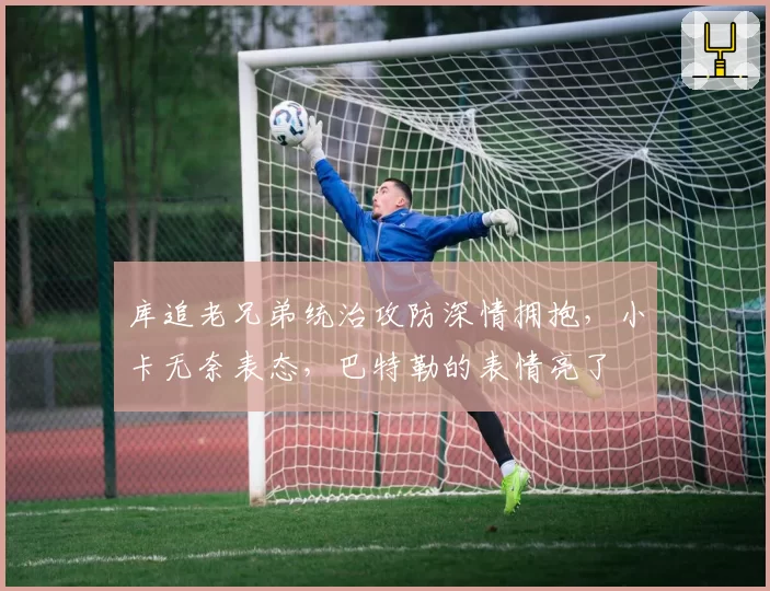 库追老兄弟统治攻防深情拥抱，小卡无奈表态，巴特勒的表情亮了