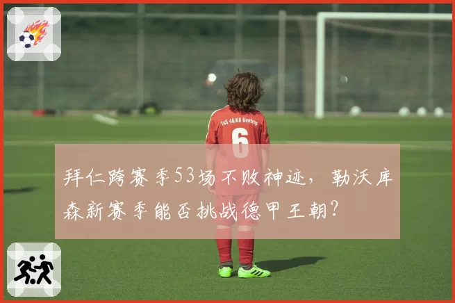 拜仁跨赛季53场不败神迹,勒沃库森新赛季能否挑战德甲王朝?