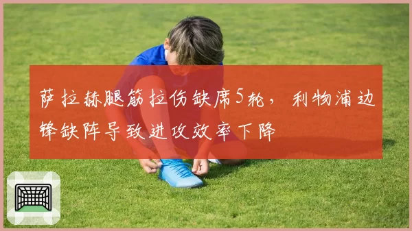 萨拉赫腿筋拉伤缺席5轮,利物浦边锋缺阵导致进攻效率下降