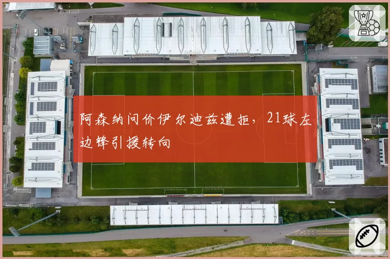 阿森纳问价伊尔迪兹遭拒,21球左边锋引援转向