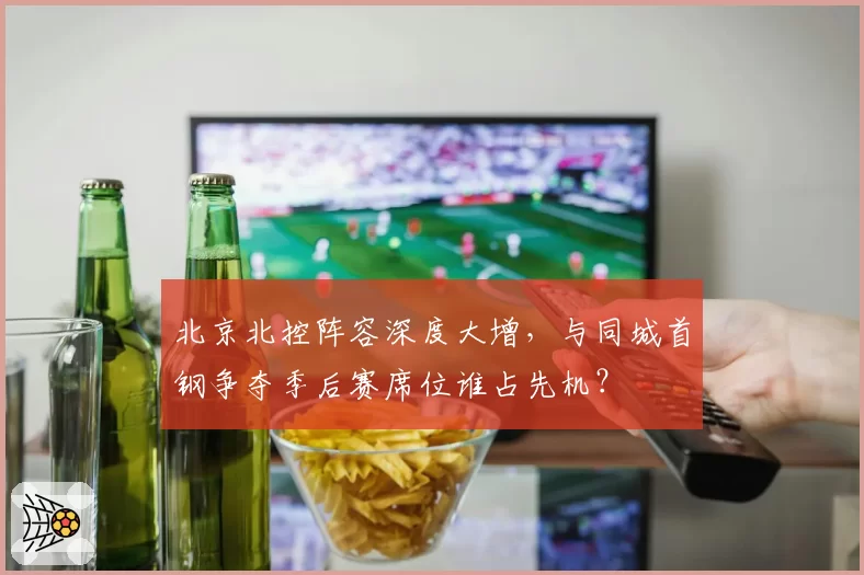 北京北控阵容深度大增,与同城首钢争夺季后赛席位谁占先机?