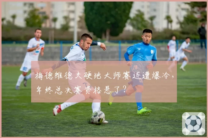 梅德维德夫硬地大师赛连遭爆冷，年终总决赛资格悬了？