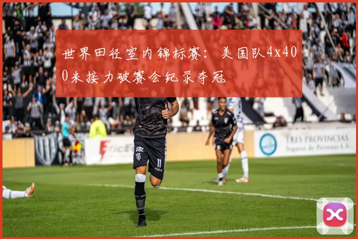 世界田径室内锦标赛：美国队4x400米接力破赛会纪录夺冠