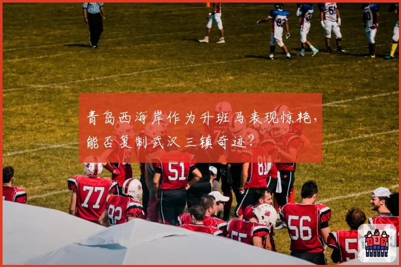 青岛西海岸作为升班马表现惊艳，能否复制武汉三镇奇迹？