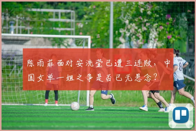 陈雨菲面对安洗莹已遭三连败,中国女单一姐之争是否已无悬念?