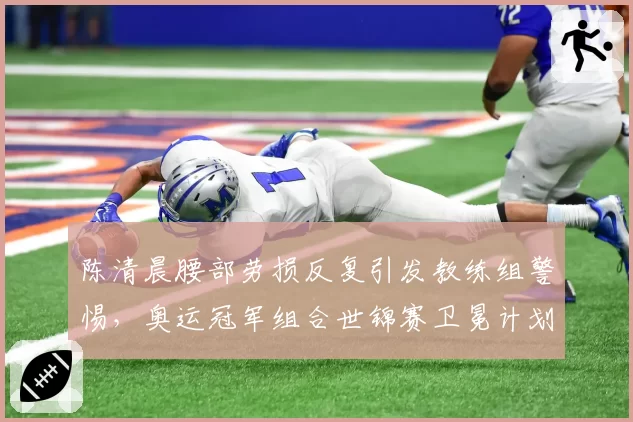 陈清晨腰部劳损反复引发教练组警惕，奥运冠军组合世锦赛卫冕计划蒙阴影