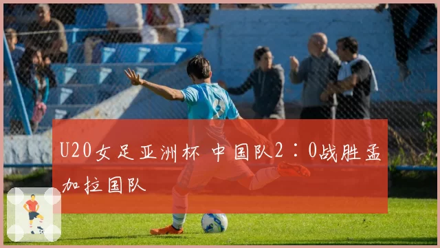 U20女足亚洲杯 中国队2∶0战胜孟加拉国队