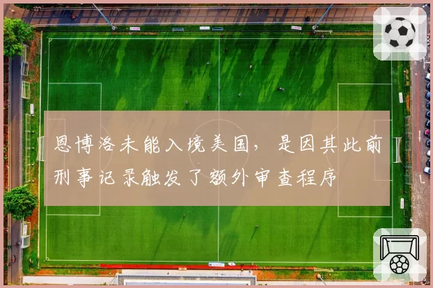 恩博洛未能入境美国，是因其此前刑事记录触发了额外审查程序
