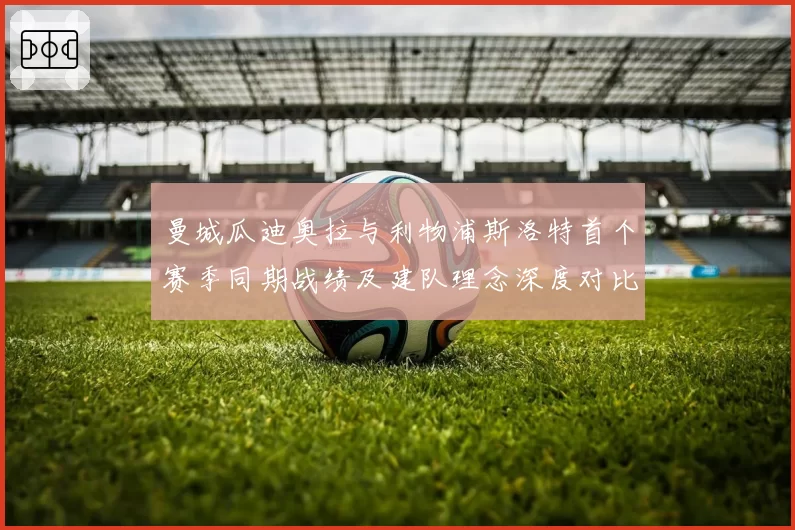 曼城瓜迪奥拉与利物浦斯洛特首个赛季同期战绩及建队理念深度对比