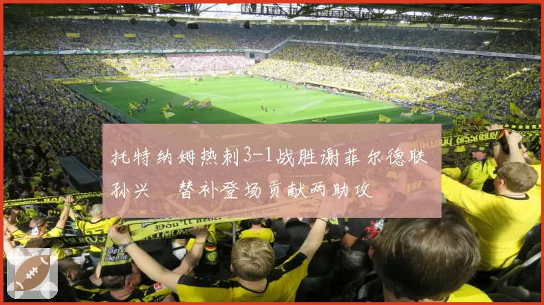 托特纳姆热刺3-1战胜谢菲尔德联 孙兴慜替补登场贡献两助攻