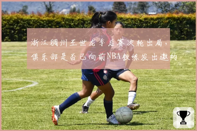 浙江稠州王世龙季后赛次轮出局，俱乐部是否已向前NBA教练发出邀约？