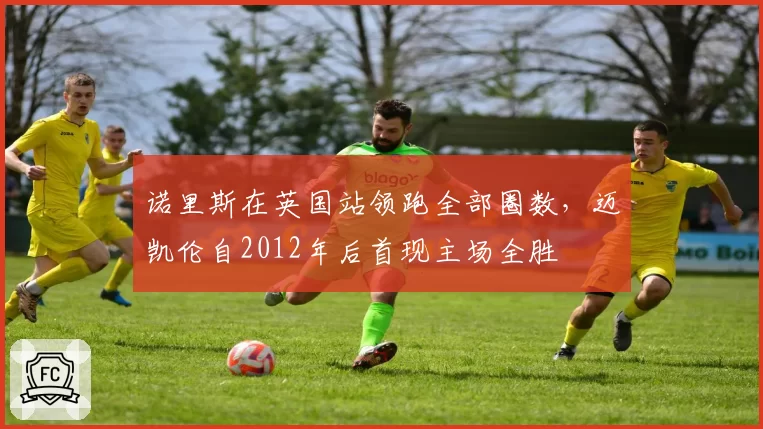 诺里斯在英国站领跑全部圈数,迈凯伦自2012年后首现主场全胜