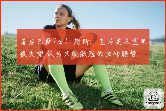 落后巴萨7分！阿斯：皇马更衣室里很失望 认为只剩欧冠能扭转颓势