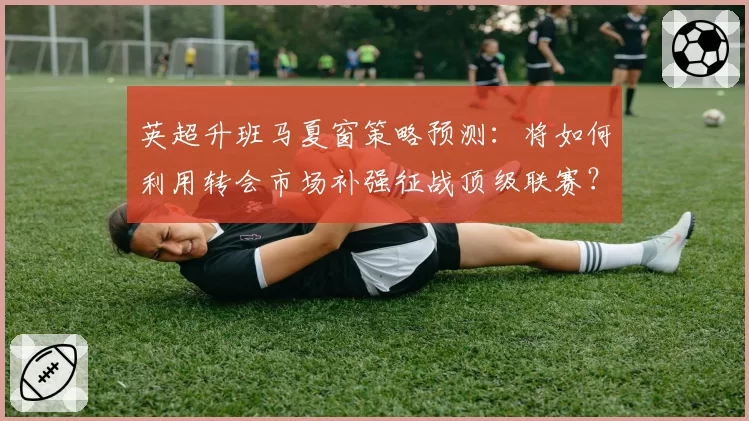 英超升班马夏窗策略预测：将如何利用转会市场补强征战顶级联赛？