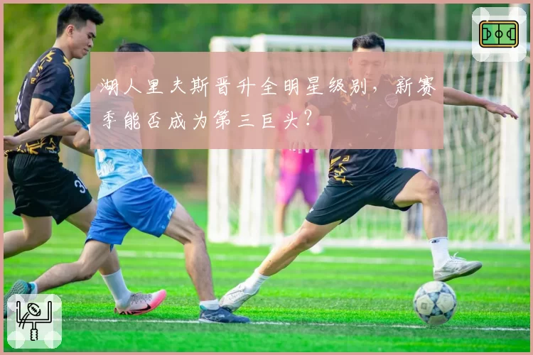 湖人里夫斯晋升全明星级别，新赛季能否成为第三巨头？