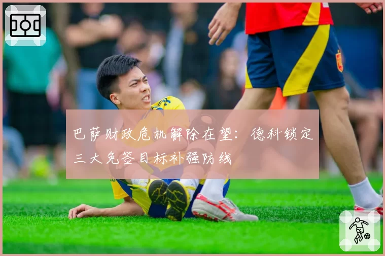 巴萨财政危机解除在望：德科锁定三大免签目标补强防线