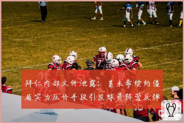 拜仁内部文件泄露：基米希续约僵局实为压价手段引发球员阵营反弹