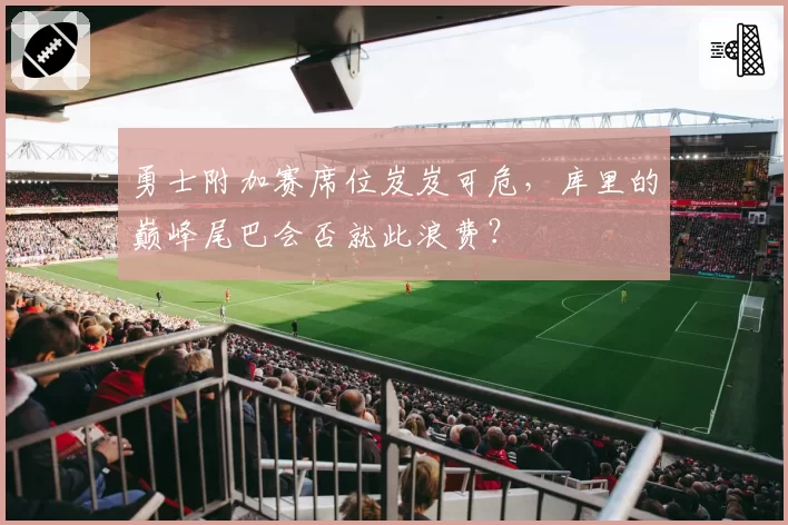 勇士附加赛席位岌岌可危，库里的巅峰尾巴会否就此浪费？
