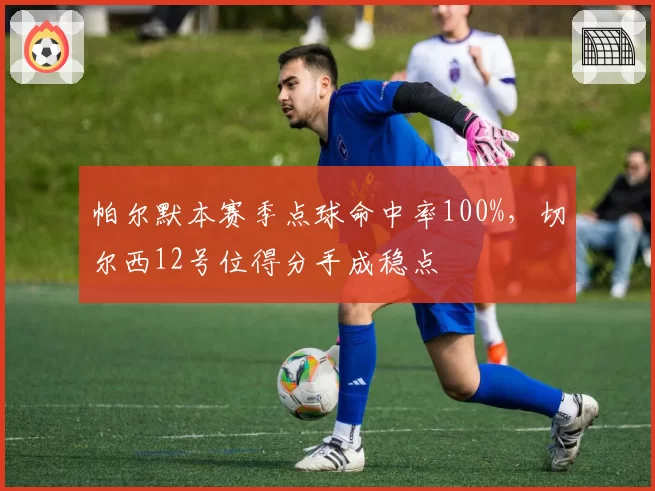 帕尔默本赛季点球命中率100%，切尔西12号位得分手成稳点