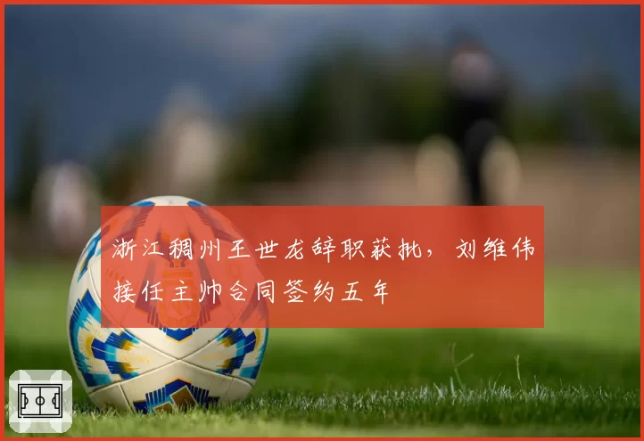浙江稠州王世龙辞职获批，刘维伟接任主帅合同签约五年