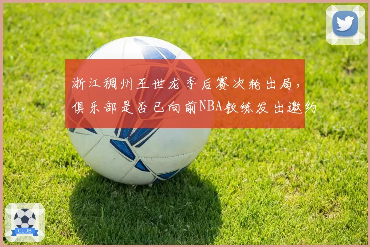 浙江稠州王世龙季后赛次轮出局，俱乐部是否已向前NBA教练发出邀约？